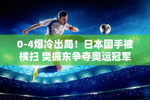 0-4爆冷出局！日本国手被横扫 樊振东争夺奥运冠军又少了一位对手