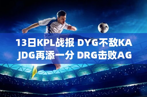 13日KPL战报 DYG不敌KA JDG再添一分 DRG击败AG