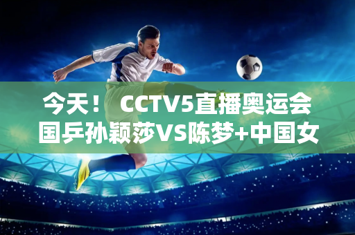 今天！ CCTV5直播奥运会国乒孙颖莎VS陈梦+中国女篮+国羽女双德比