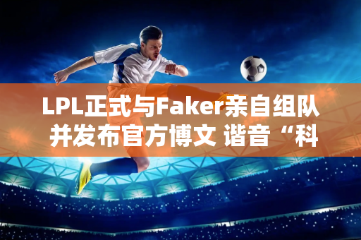 LPL正式与Faker亲自组队 并发布官方博文 谐音“科四”  Faker的粉丝很愤怒